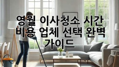 영월 이사청소: 시간, 비용, 업체 선택 완벽 가이드