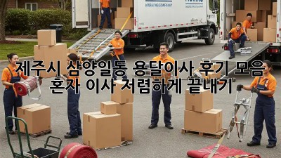 제주시 삼양일동 용달이사 후기 모음: 혼자 이사, 저렴하게 끝내기! 💯
