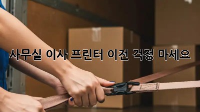 사무실 이사? 프린터 이전, 걱정 마세요!