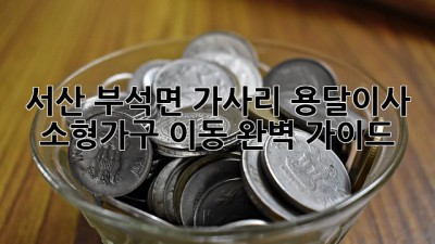 서산 부석면 가사리 용달이사, 소형가구 이동 완벽 가이드!