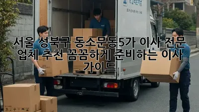서울 성북구 동소문동5가 이사 전문 업체 추천: 꼼꼼하게 준비하는 이사 가이드