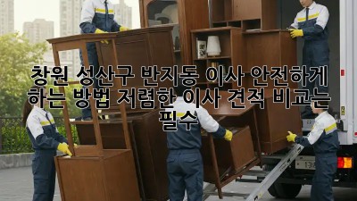 창원 성산구 반지동 이사 안전하게 하는 방법! 저렴한 이사 견적 비교는 필수!